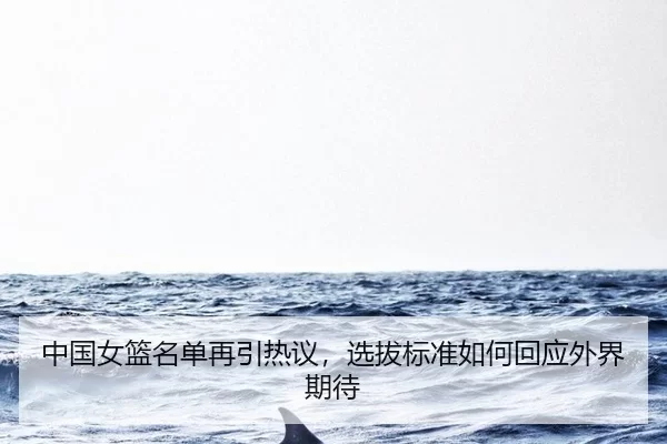 中国女篮名单再引热议，选拔标准如何回应外界期待